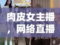 肉皮女主播，網(wǎng)絡(luò)直播新風(fēng)尚下的美食探索與文化碰撞