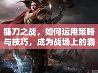 鐮刀之戰(zhàn)，如何運(yùn)用策略與技巧，成為戰(zhàn)場(chǎng)上的霸主？
