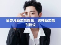 吳亦凡新戀情曝光，男神新戀情引熱議