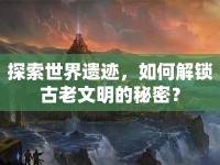 探索世界遺跡，如何解鎖古老文明的秘密？