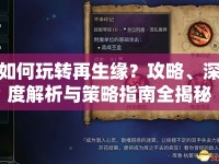 如何玩轉(zhuǎn)再生緣？攻略、深度解析與策略指南全揭秘！