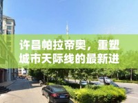 許昌帕拉帝奧，重塑城市天際線的最新進展與未來展望