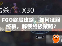 FGO終局攻略，如何征服終幕，解鎖終極策略？