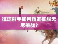 征途射手如何精準(zhǔn)征服無盡挑戰(zhàn)？