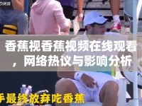 香蕉視香蕉視頻在線觀看，網(wǎng)絡(luò)熱議與影響分析