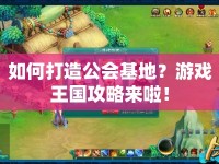 如何打造公會基地？游戲王國攻略來啦！