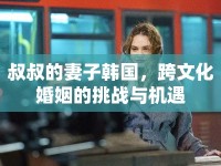 叔叔的妻子韓國(guó)，跨文化婚姻的挑戰(zhàn)與機(jī)遇