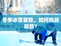冬季冰雪冒險(xiǎn)，如何挑戰(zhàn)極致？