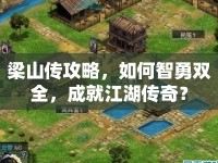 梁山傳攻略，如何智勇雙全，成就江湖傳奇？