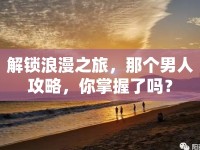 解鎖浪漫之旅，那個男人攻略，你掌握了嗎？