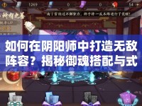 如何在陰陽師中打造無敵陣容？揭秘御魂搭配與式神養(yǎng)成攻略！