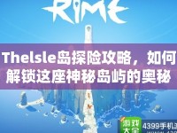 Thelsle島探險(xiǎn)攻略，如何解鎖這座神秘島嶼的奧秘？
