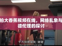 偷拍大香蕉視頻在線，網(wǎng)絡(luò)亂象與道德倫理的探討