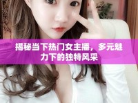 揭秘當(dāng)下熱門女主播，多元魅力下的獨(dú)特風(fēng)采