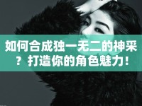 如何合成獨一無二的神采？打造你的角色魅力！