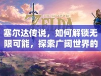 塞爾達傳說，如何解鎖無限可能，探索廣闊世界的奇幻之旅？