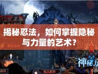 揭秘忍法，如何掌握隱秘與力量的藝術(shù)？
