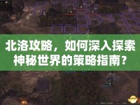 北洛攻略，如何深入探索神秘世界的策略指南？