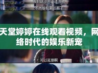 天堂婷婷在線(xiàn)觀看視頻，網(wǎng)絡(luò)時(shí)代的娛樂(lè)新寵