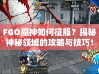 FGO魔神如何征服？揭秘神秘領(lǐng)域的攻略與技巧！