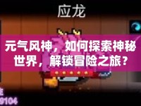 元氣風(fēng)神，如何探索神秘世界，解鎖冒險之旅？