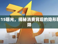 315曝光，揭秘消費(fèi)背后的隱形陷阱