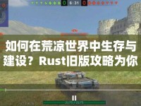 如何在荒涼世界中生存與建設(shè)？Rust舊版攻略為你揭秘！