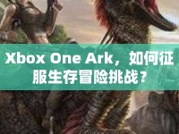 Xbox One Ark，如何征服生存冒險挑戰(zhàn)？