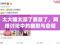 太大哦太深了要尿了，網(wǎng)絡討論中的幽默與自嘲