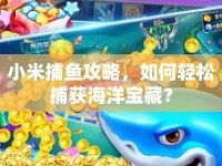 小米捕魚攻略，如何輕松捕獲海洋寶藏？