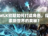 WLK初期如何打造角色，探索新世界的奧秘？