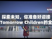 探索未知，你準(zhǔn)備好迎接Tomorrow Children的全面挑戰(zhàn)了嗎？