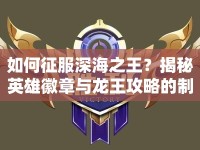 如何征服深海之王？揭秘英雄徽章與龍王攻略的制勝策略！