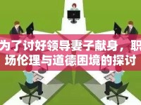 為了討好領(lǐng)導(dǎo)妻子獻身，職場倫理與道德困境的探討