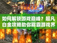 如何解鎖游戲巔峰？超凡白金攻略助你稱霸游戲界！