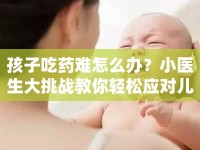 孩子吃藥難怎么辦？小醫(yī)生大挑戰(zhàn)教你輕松應(yīng)對(duì)兒童喂藥攻略！
