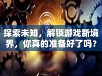 探索未知，解鎖游戲新境界，你真的準(zhǔn)備好了嗎？