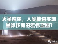 火星殖民，人類能否實(shí)現(xiàn)星際移民的宏偉藍(lán)圖？