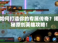 如何打造你的專屬傳奇？揭秘原創(chuàng)英雄攻略！