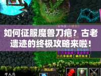 如何征服魔獸刀疤？古老遺跡的終極攻略來啦！