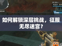 如何解鎖深層挑戰(zhàn)，征服無盡迷宮？