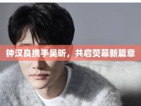 鐘漢良攜手吳昕，共啟熒幕新篇章