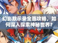 幻影默示錄全面攻略，如何深入探索神秘世界？