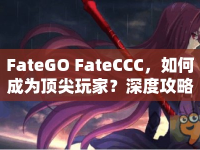 FateGO FateCCC，如何成為頂尖玩家？深度攻略與玩法指南揭曉！