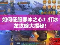 如何征服寒冰之心？打冰龍攻略大揭秘！