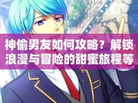 神偷男友如何攻略？解鎖浪漫與冒險的甜蜜旅程等你來探索！