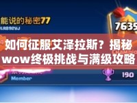 如何征服艾澤拉斯？揭秘wow終極挑戰(zhàn)與滿級攻略！