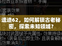 遺跡62，如何解鎖古老秘密，探索未知領(lǐng)域？