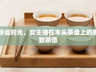 靜謐時(shí)光，女主播在木頭茶盤(pán)上的雅致茶語(yǔ)