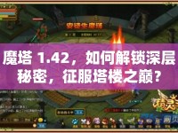 魔塔 1.42，如何解鎖深層秘密，征服塔樓之巔？